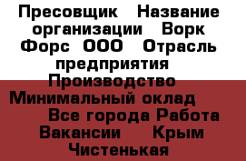 Пресовщик › Название организации ­ Ворк Форс, ООО › Отрасль предприятия ­ Производство › Минимальный оклад ­ 35 000 - Все города Работа » Вакансии   . Крым,Чистенькая